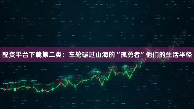 配资平台下载第二类：车轮碾过山海的“孤勇者”他们的生活半径