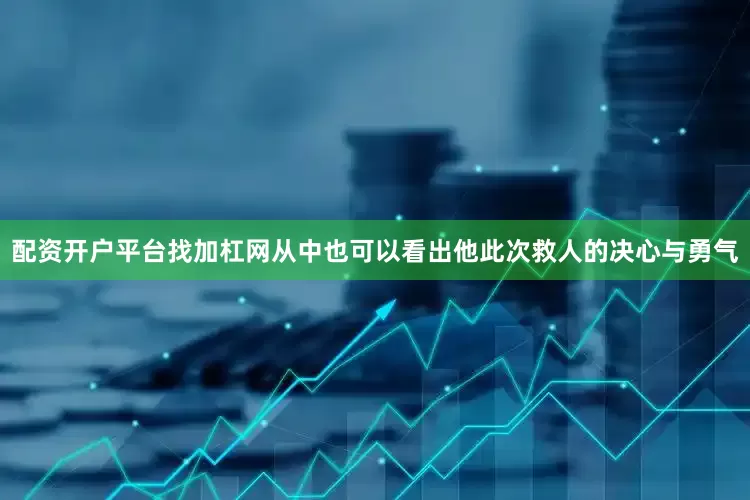 配资开户平台找加杠网从中也可以看出他此次救人的决心与勇气