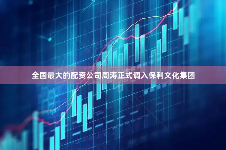 全国最大的配资公司周涛正式调入保利文化集团