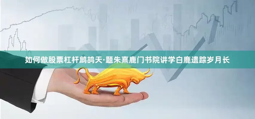 如何做股票杠杆鹧鸪天·题朱熹鹿门书院讲学白鹿遗踪岁月长