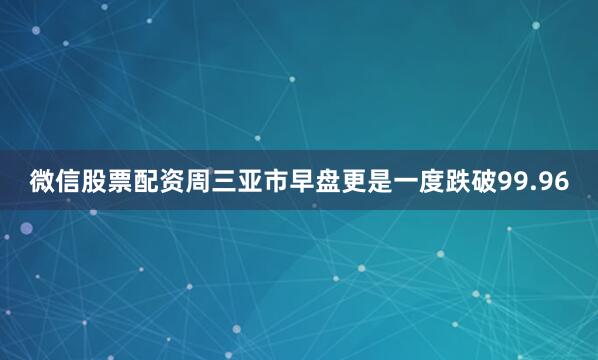 微信股票配资周三亚市早盘更是一度跌破99.96