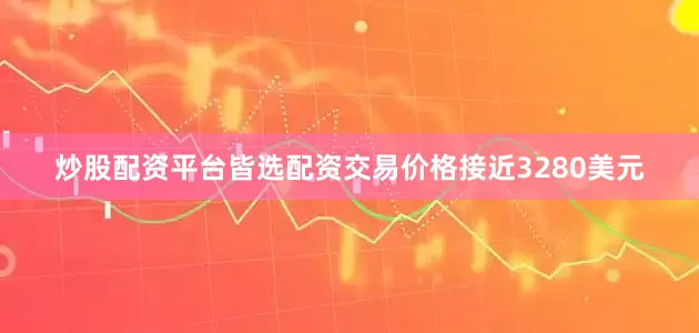 炒股配资平台皆选配资交易价格接近3280美元