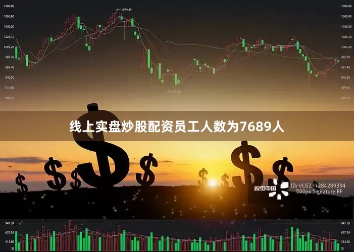 线上实盘炒股配资员工人数为7689人