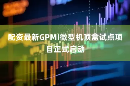 配资最新GPMI微型机顶盒试点项目正式启动