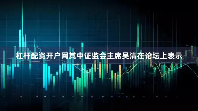 杠杆配资开户网其中证监会主席吴清在论坛上表示