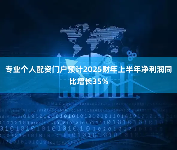 专业个人配资门户预计2025财年上半年净利润同比增长35%