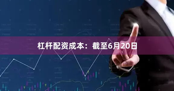 杠杆配资　　成本：截至6月20日