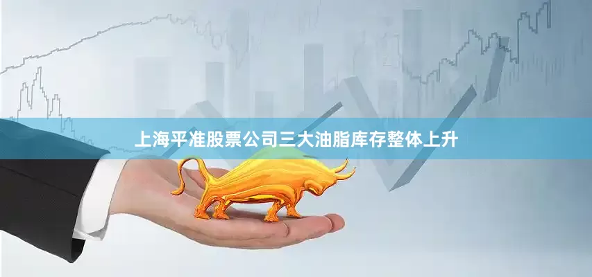上海平准股票公司三大油脂库存整体上升