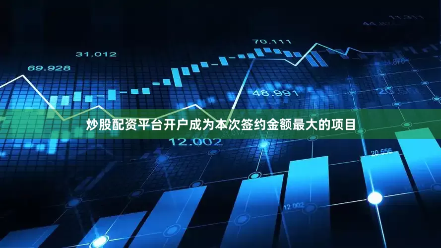 炒股配资平台开户成为本次签约金额最大的项目