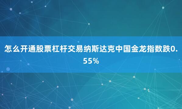 怎么开通股票杠杆交易纳斯达克中国金龙指数跌0.55%