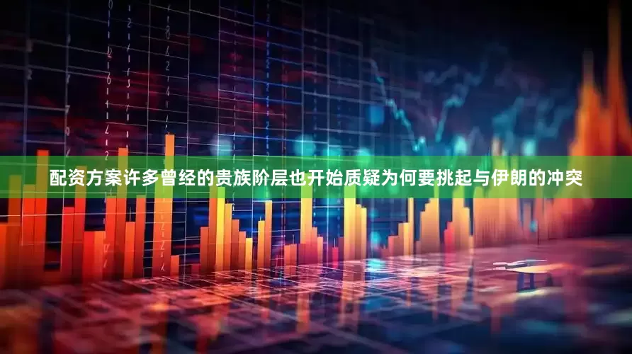 配资方案许多曾经的贵族阶层也开始质疑为何要挑起与伊朗的冲突