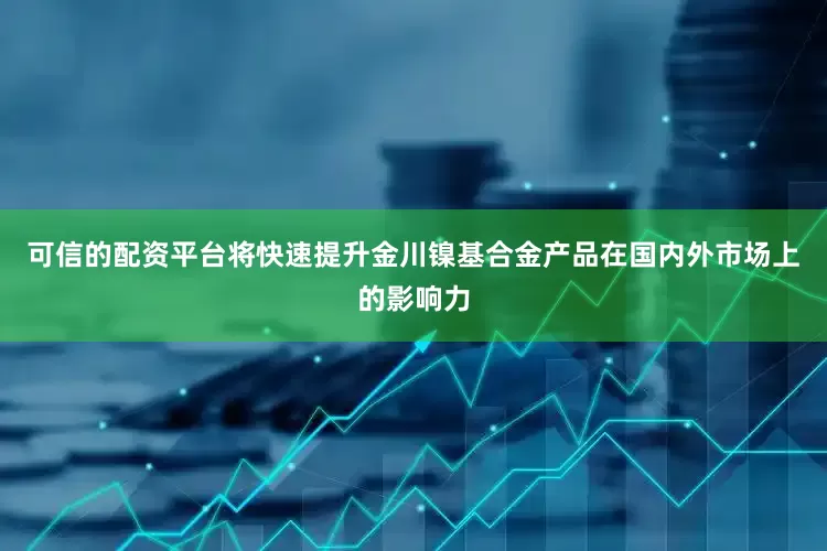 可信的配资平台将快速提升金川镍基合金产品在国内外市场上的影响力