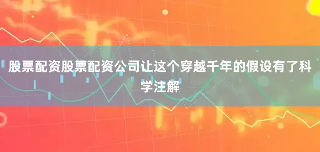 股票配资股票配资公司让这个穿越千年的假设有了科学注解