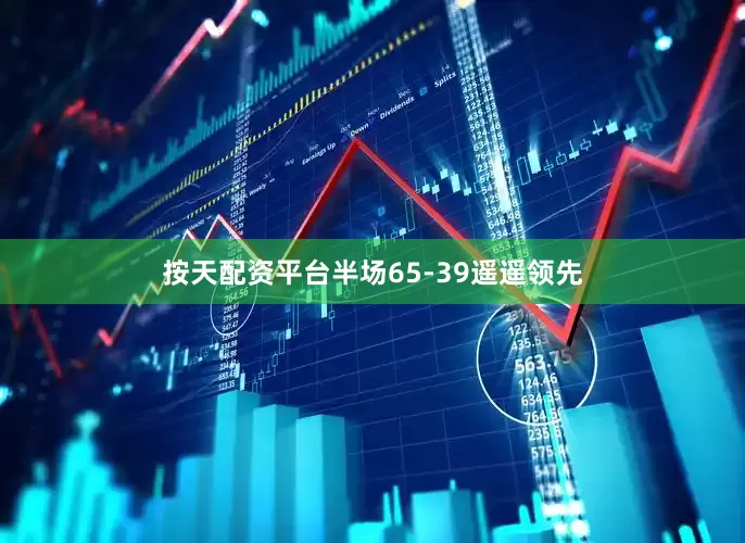按天配资平台半场65-39遥遥领先