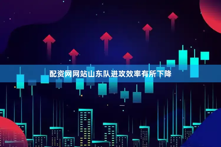 配资网网站山东队进攻效率有所下降
