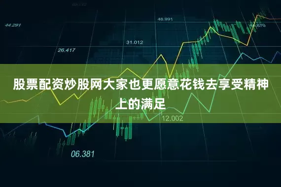 股票配资炒股网大家也更愿意花钱去享受精神上的满足