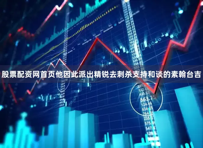 股票配资网首页他因此派出精锐去刺杀支持和谈的素翰台吉