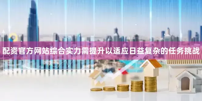 配资官方网站综合实力需提升以适应日益复杂的任务挑战