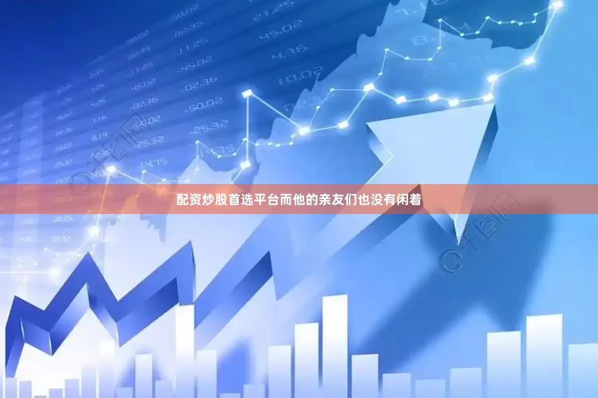 配资炒股首选平台而他的亲友们也没有闲着