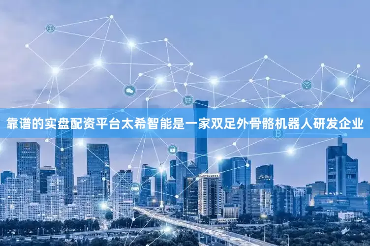 靠谱的实盘配资平台太希智能是一家双足外骨骼机器人研发企业