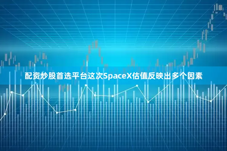 配资炒股首选平台这次SpaceX估值反映出多个因素