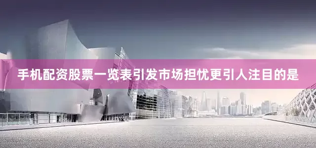 手机配资股票一览表引发市场担忧更引人注目的是
