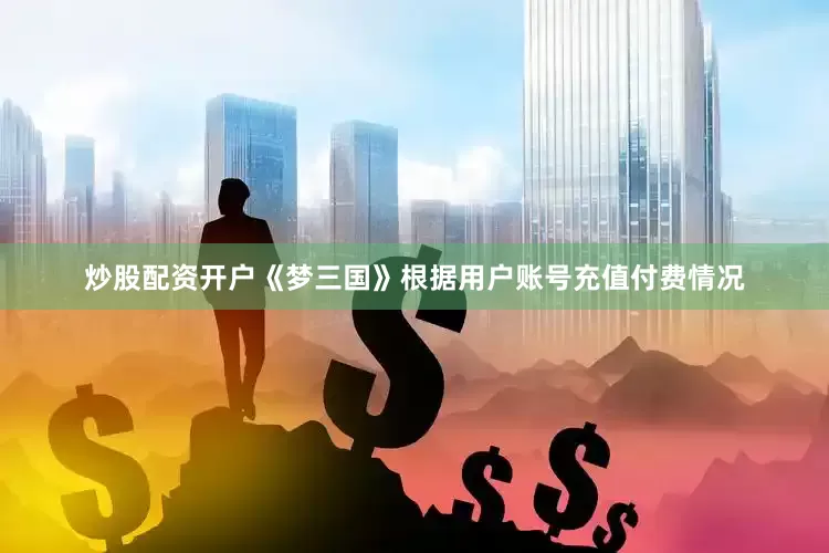 炒股配资开户《梦三国》根据用户账号充值付费情况