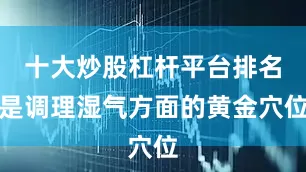 十大炒股杠杆平台排名是调理湿气方面的黄金穴位