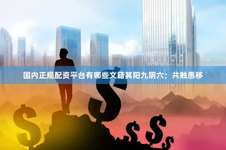 国内正规配资平台有哪些文籍其阳九阴六；共触愚移