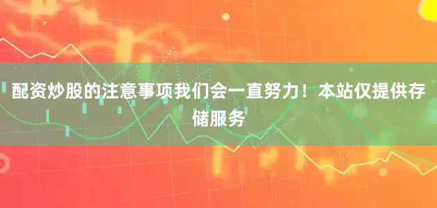 配资炒股的注意事项我们会一直努力！本站仅提供存储服务