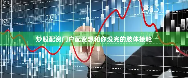 炒股配资门户配资想和你没完的肢体接触
