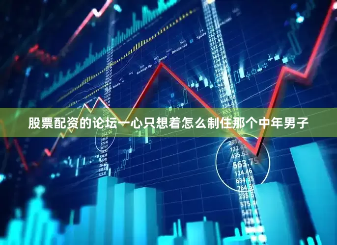 股票配资的论坛一心只想着怎么制住那个中年男子