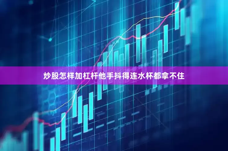 炒股怎样加杠杆他手抖得连水杯都拿不住