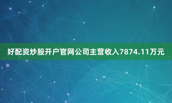 好配资炒股开户官网公司主营收入7874.11万元