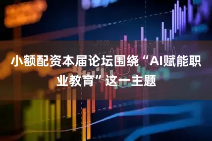 小额配资本届论坛围绕“AI赋能职业教育”这一主题