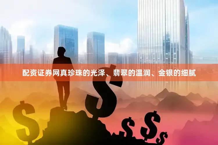 配资证券网真珍珠的光泽、翡翠的温润、金银的细腻