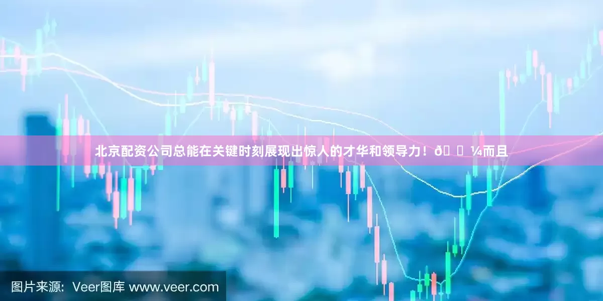 北京配资公司总能在关键时刻展现出惊人的才华和领导力！💼而且