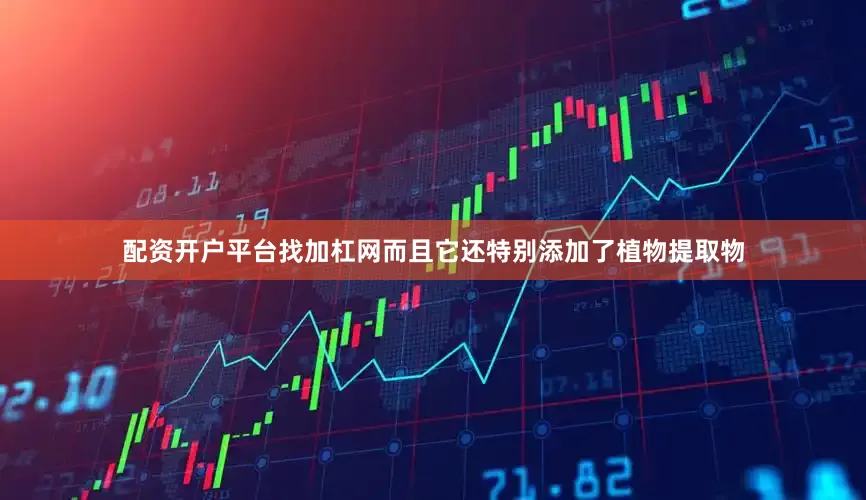 配资开户平台找加杠网而且它还特别添加了植物提取物