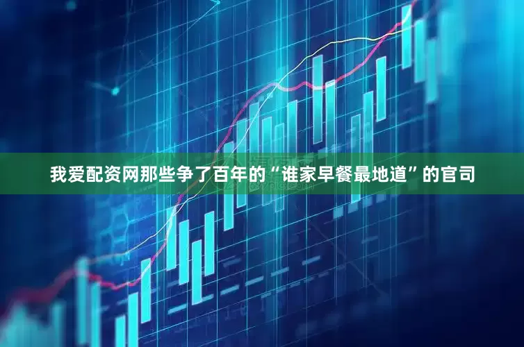 我爱配资网那些争了百年的“谁家早餐最地道”的官司