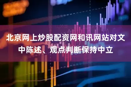 北京网上炒股配资网和讯网站对文中陈述、观点判断保持中立