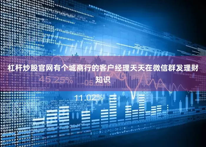 杠杆炒股官网有个城商行的客户经理天天在微信群发理财知识