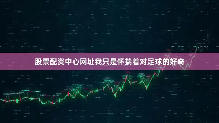 股票配资中心网址我只是怀揣着对足球的好奇