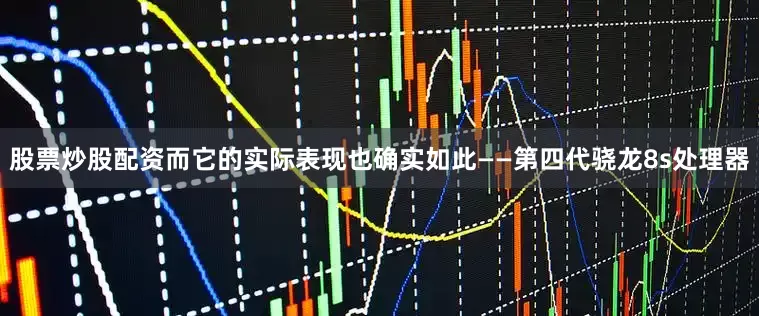 股票炒股配资而它的实际表现也确实如此——第四代骁龙8s处理器