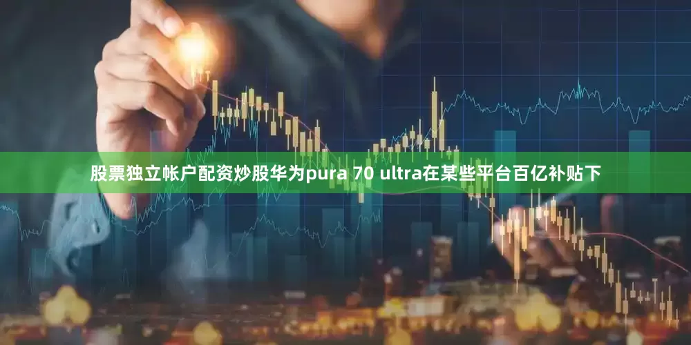 股票独立帐户配资炒股华为pura 70 ultra在某些平台百亿补贴下
