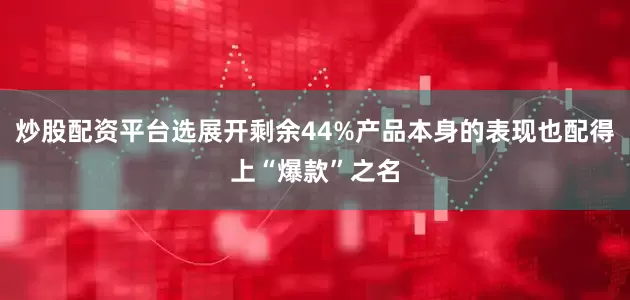 炒股配资平台选展开剩余44%产品本身的表现也配得上“爆款”之名