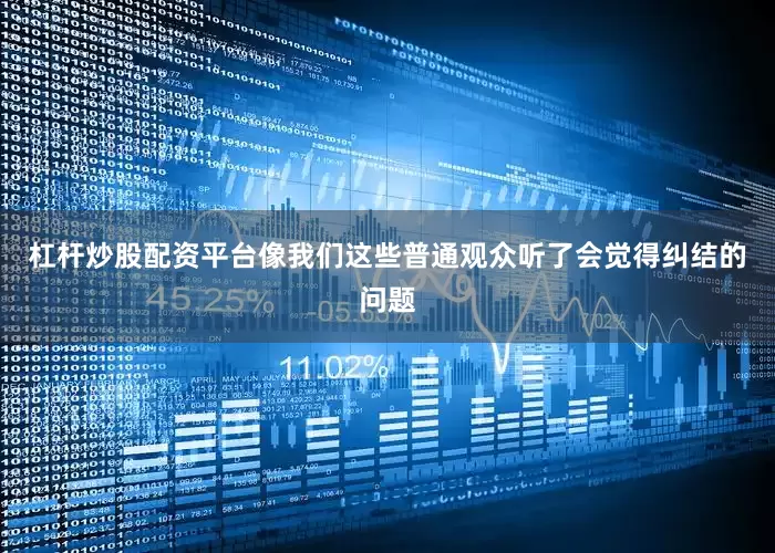 杠杆炒股配资平台像我们这些普通观众听了会觉得纠结的问题