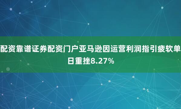 配资靠谱证券配资门户亚马逊因运营利润指引疲软单日重挫8.27%