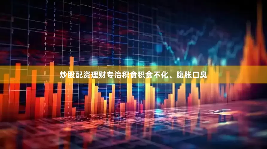 炒股配资理财专治积食积食不化、腹胀口臭