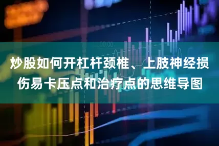 炒股如何开杠杆颈椎、上肢神经损伤易卡压点和治疗点的思维导图