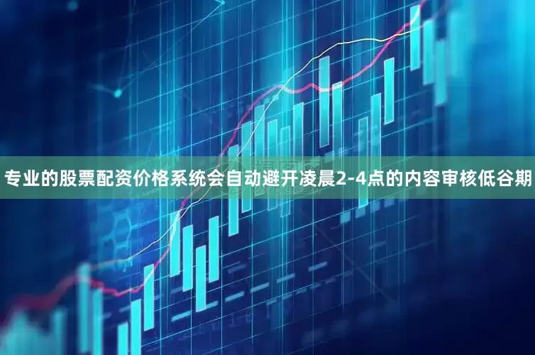 专业的股票配资价格系统会自动避开凌晨2-4点的内容审核低谷期